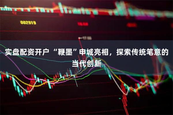 实盘配资开户 “鞭墨”申城亮相，探索传统笔意的当代创新