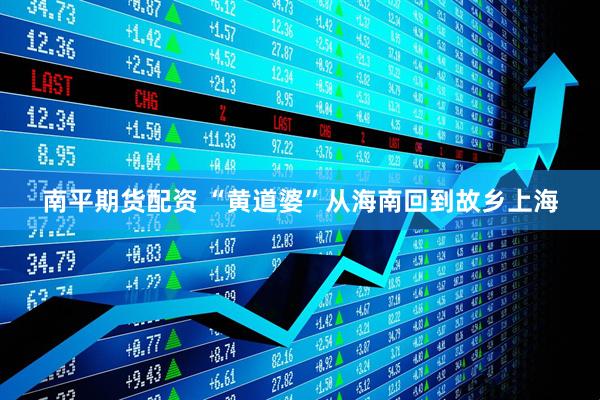 南平期货配资 “黄道婆”从海南回到故乡上海