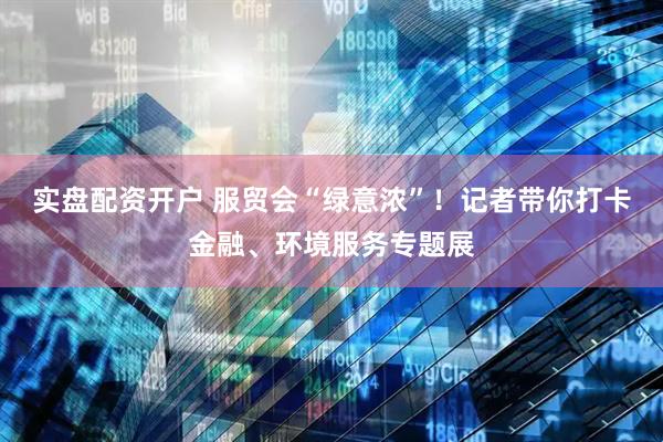 实盘配资开户 服贸会“绿意浓”！记者带你打卡金融、环境服务专题展
