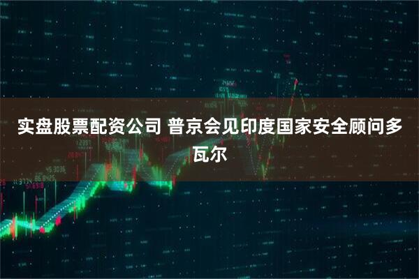 实盘股票配资公司 普京会见印度国家安全顾问多瓦尔
