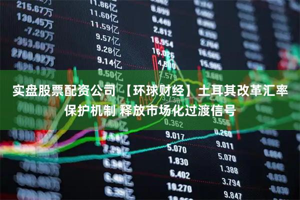实盘股票配资公司 【环球财经】土耳其改革汇率保护机制 释放市场化过渡信号