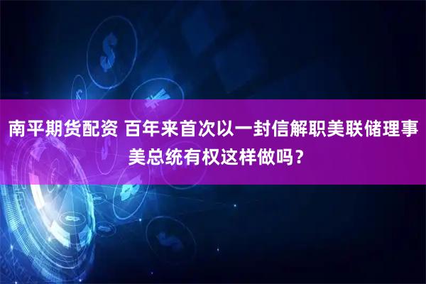 南平期货配资 百年来首次以一封信解职美联储理事 美总统有权这样做吗？