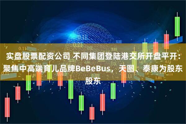 实盘股票配资公司 不同集团登陆港交所开盘平开：聚焦中高端育儿品牌BeBeBus，天图、泰康为股东
