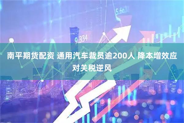 南平期货配资 通用汽车裁员逾200人 降本增效应对关税逆风