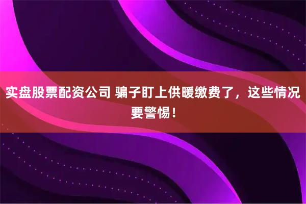 实盘股票配资公司 骗子盯上供暖缴费了，这些情况要警惕！