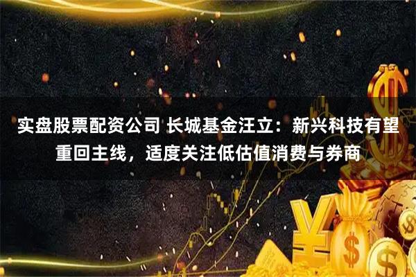 实盘股票配资公司 长城基金汪立：新兴科技有望重回主线，适度关注低估值消费与券商
