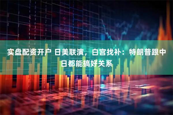 实盘配资开户 日美联演，白宫找补：特朗普跟中日都能搞好关系