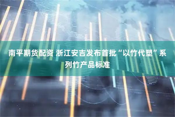 南平期货配资 浙江安吉发布首批“以竹代塑”系列竹产品标准