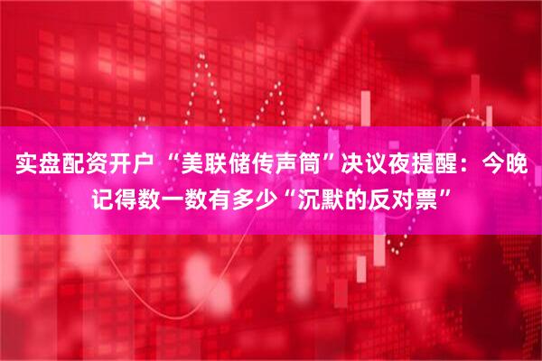 实盘配资开户 “美联储传声筒”决议夜提醒：今晚记得数一数有多少“沉默的反对票”