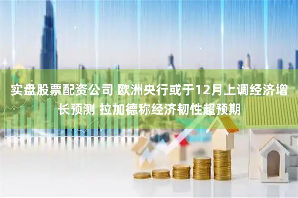 实盘股票配资公司 欧洲央行或于12月上调经济增长预测 拉加德称经济韧性超预期