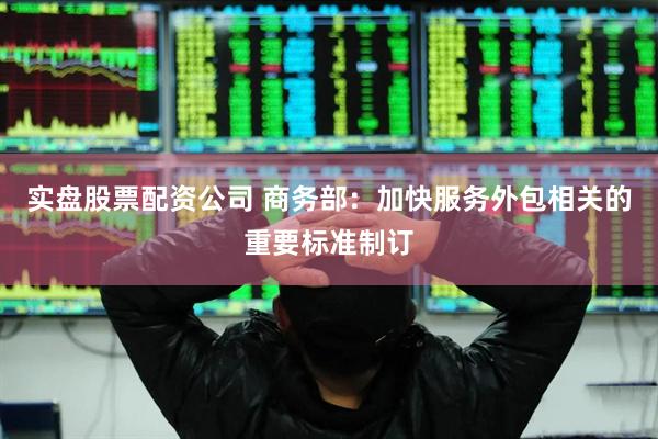 实盘股票配资公司 商务部：加快服务外包相关的重要标准制订