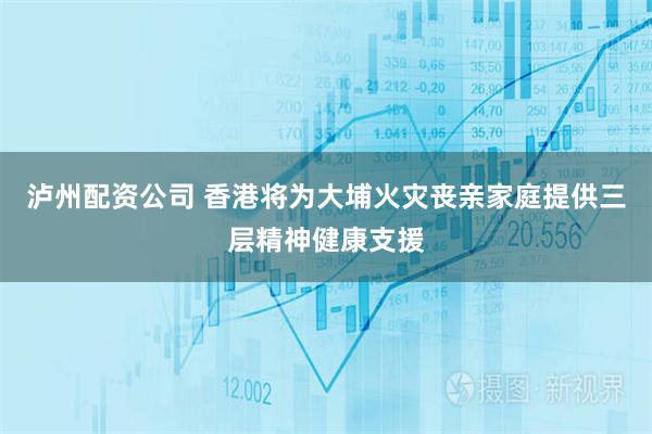 泸州配资公司 香港将为大埔火灾丧亲家庭提供三层精神健康支援
