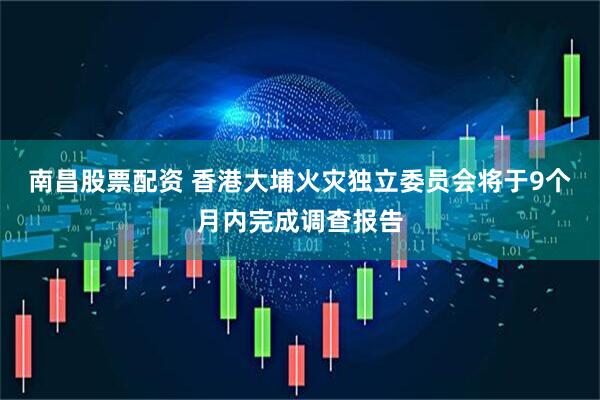 南昌股票配资 香港大埔火灾独立委员会将于9个月内完成调查报告