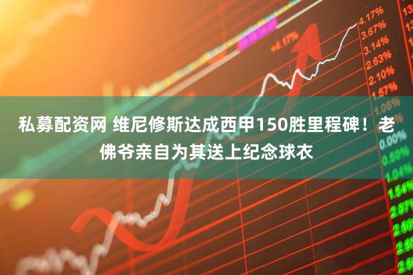 私募配资网 维尼修斯达成西甲150胜里程碑！老佛爷亲自为其送上纪念球衣