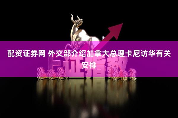 配资证券网 外交部介绍加拿大总理卡尼访华有关安排