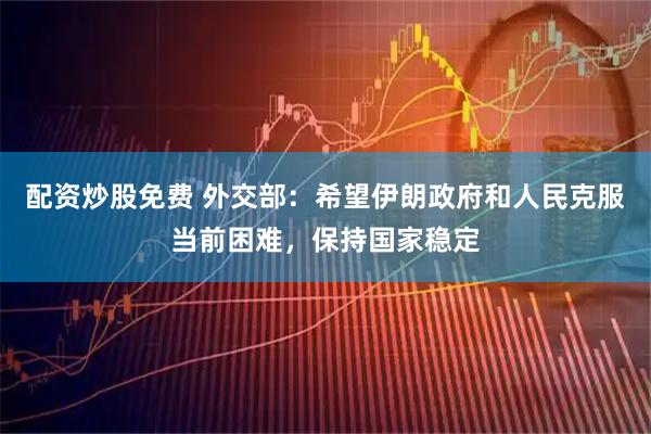 配资炒股免费 外交部：希望伊朗政府和人民克服当前困难，保持国家稳定