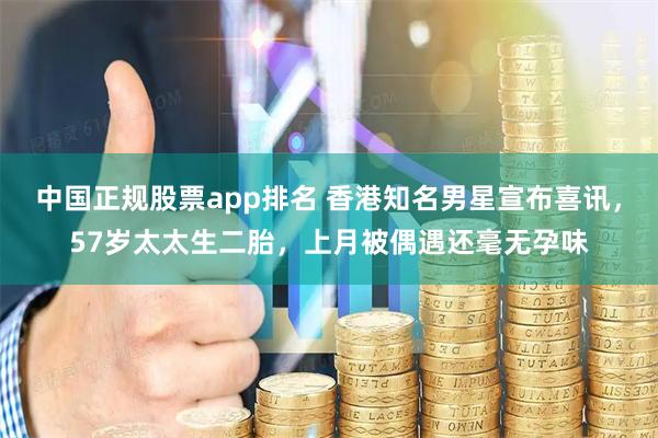 中国正规股票app排名 香港知名男星宣布喜讯，57岁太太生二胎，上月被偶遇还毫无孕味
