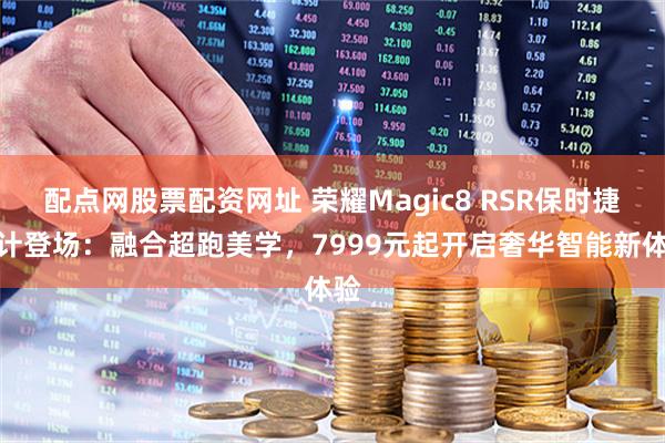 配点网股票配资网址 荣耀Magic8 RSR保时捷设计登场：融合超跑美学，7999元起开启奢华智能新体验