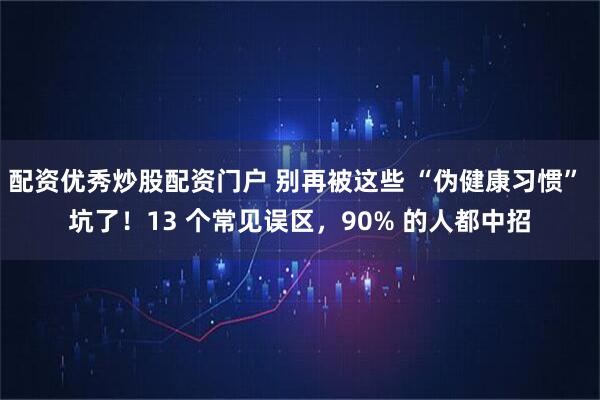 配资优秀炒股配资门户 别再被这些 “伪健康习惯” 坑了！13 个常见误区，90% 的人都中招