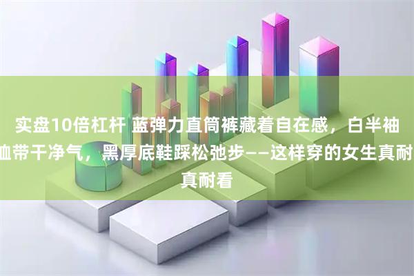实盘10倍杠杆 蓝弹力直筒裤藏着自在感，白半袖T恤带干净气，黑厚底鞋踩松弛步——这样穿的女生真耐看