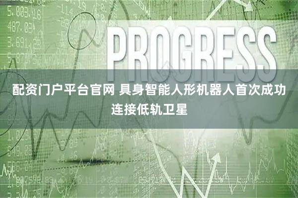 配资门户平台官网 具身智能人形机器人首次成功连接低轨卫星