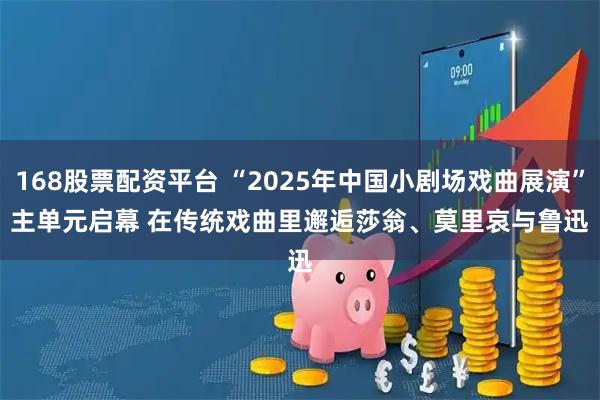 168股票配资平台 “2025年中国小剧场戏曲展演”主单元启幕 在传统戏曲里邂逅莎翁、莫里哀与鲁迅