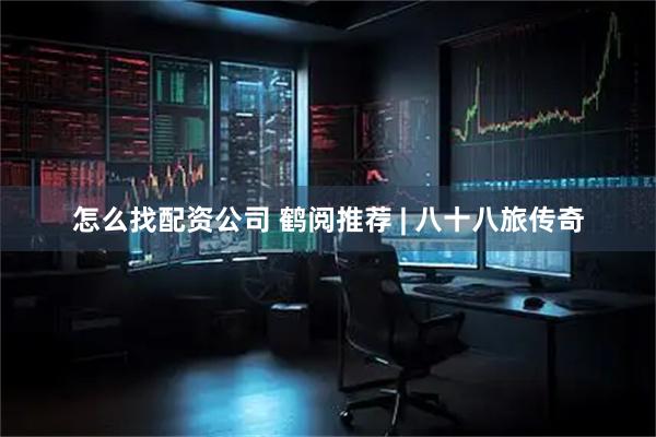 怎么找配资公司 鹤阅推荐 | 八十八旅传奇