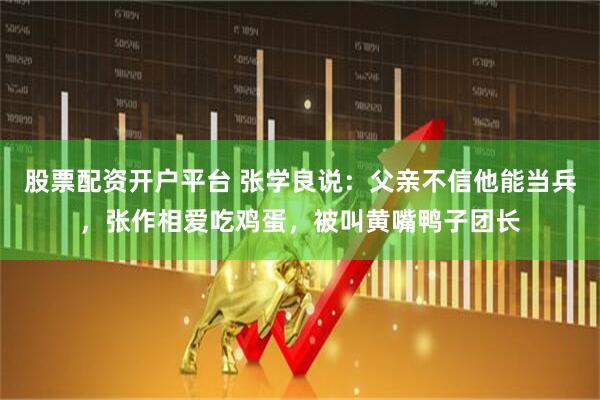 股票配资开户平台 张学良说：父亲不信他能当兵，张作相爱吃鸡蛋，被叫黄嘴鸭子团长