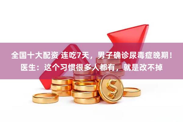 全国十大配资 连吃7天，男子确诊尿毒症晚期！医生：这个习惯很多人都有，就是改不掉
