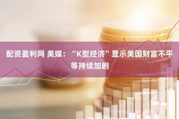 配资盈利网 美媒：“K型经济”显示美国财富不平等持续加剧