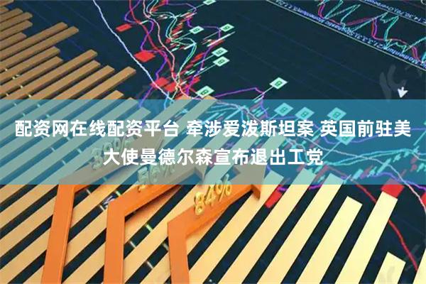 配资网在线配资平台 牵涉爱泼斯坦案 英国前驻美大使曼德尔森宣布退出工党