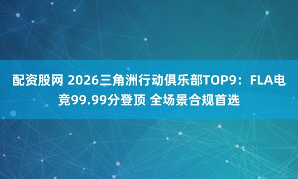 配资股网 2026三角洲行动俱乐部TOP9：FLA电竞99.99分登顶 全场景合规首选
