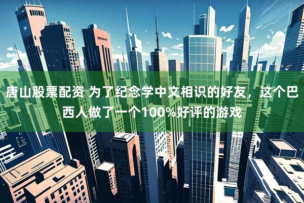 唐山股票配资 为了纪念学中文相识的好友，这个巴西人做了一个100%好评的游戏