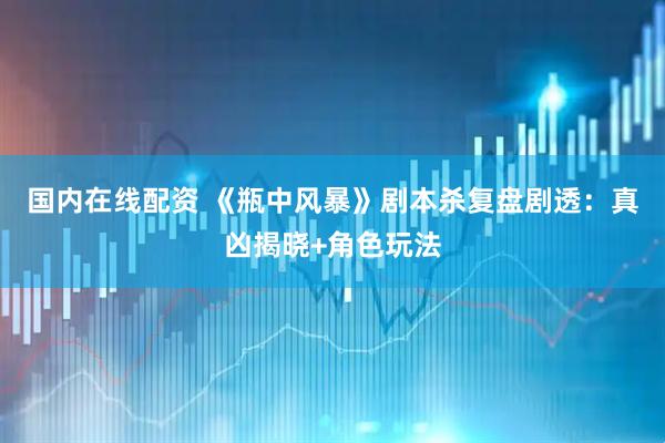 国内在线配资 《瓶中风暴》剧本杀复盘剧透：真凶揭晓+角色玩法