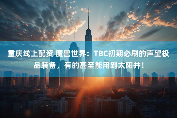 重庆线上配资 魔兽世界：TBC初期必刷的声望极品装备，有的甚至能用到太阳井！