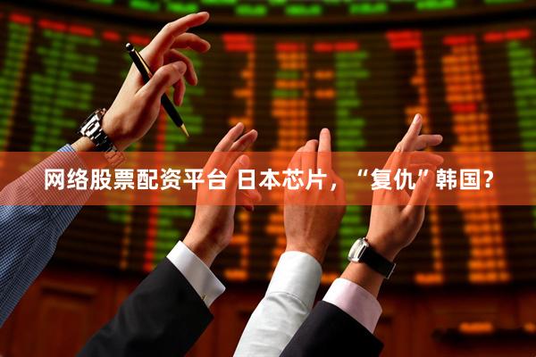 网络股票配资平台 日本芯片，“复仇”韩国？