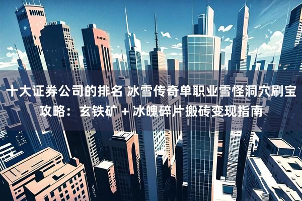 十大证券公司的排名 冰雪传奇单职业雪怪洞穴刷宝攻略：玄铁矿 + 冰魄碎片搬砖变现指南