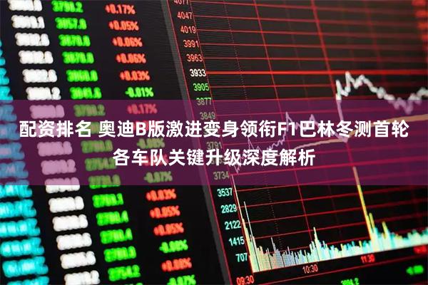 配资排名 奥迪B版激进变身领衔F1巴林冬测首轮各车队关键升级深度解析