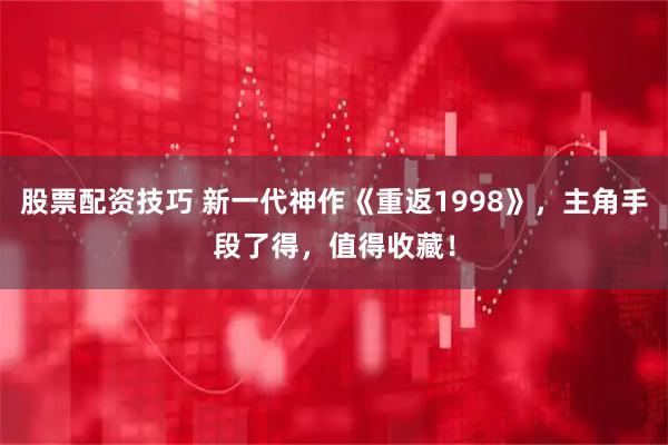 股票配资技巧 新一代神作《重返1998》，主角手段了得，值得收藏！