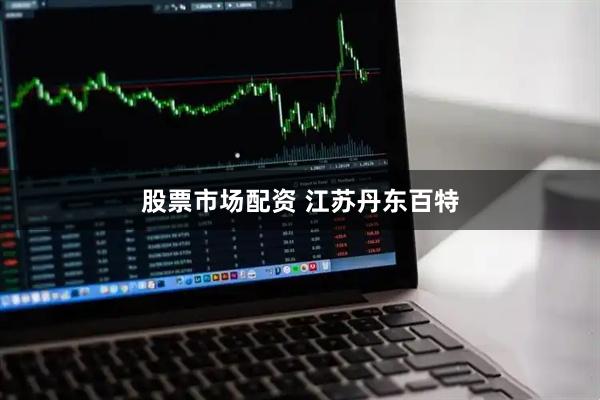 股票市场配资 江苏丹东百特