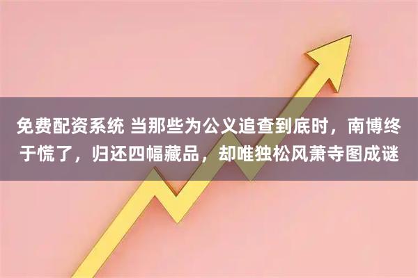 免费配资系统 当那些为公义追查到底时，南博终于慌了，归还四幅藏品，却唯独松风萧寺图成谜
