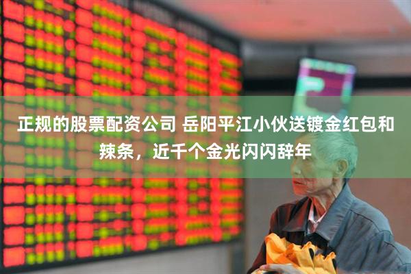 正规的股票配资公司 岳阳平江小伙送镀金红包和辣条，近千个金光闪闪辞年
