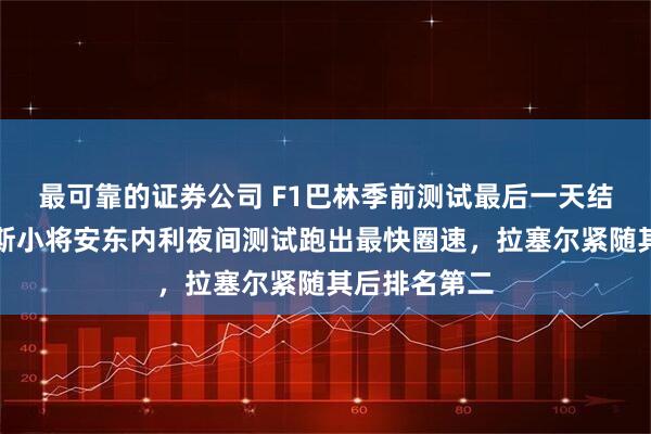 最可靠的证券公司 F1巴林季前测试最后一天结束，梅赛德斯小将安东内利夜间测试跑出最快圈速，拉塞尔紧随其后排名第二
