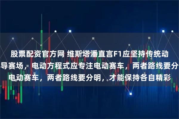 股票配资官方网 维斯塔潘直言F1应坚持传统动力，拒绝让电池技术主导赛场，电动方程式应专注电动赛车，两者路线要分明，才能保持各自精彩
