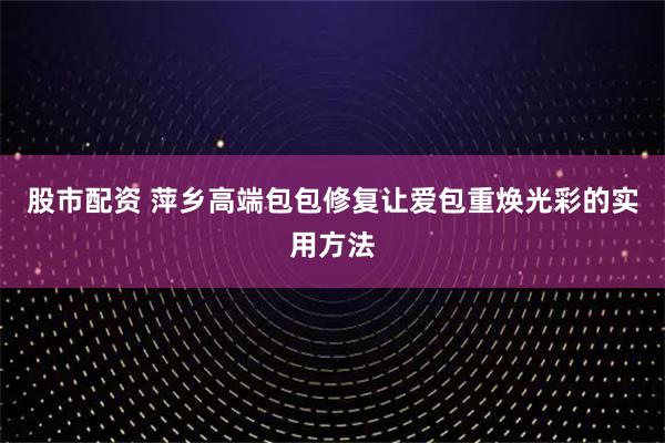 股市配资 萍乡高端包包修复让爱包重焕光彩的实用方法