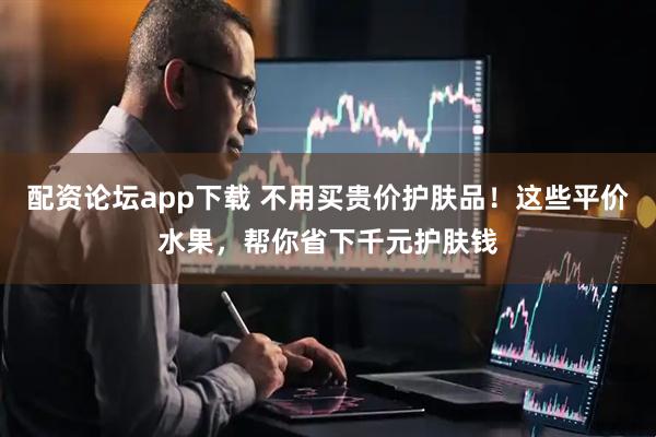 配资论坛app下载 不用买贵价护肤品！这些平价水果，帮你省下千元护肤钱