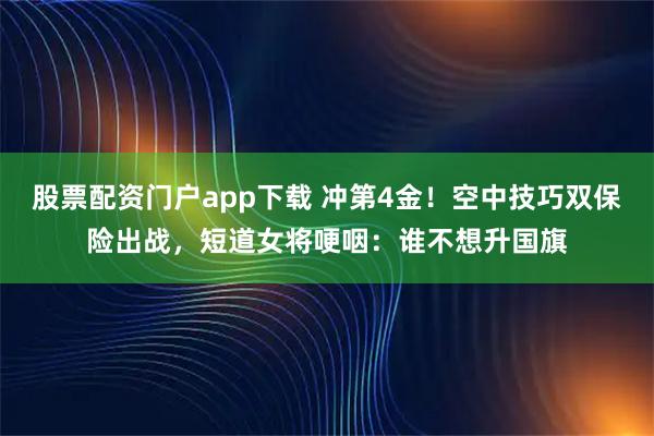 股票配资门户app下载 冲第4金！空中技巧双保险出战，短道女将哽咽：谁不想升国旗