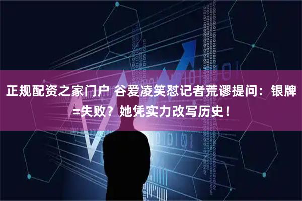 正规配资之家门户 谷爱凌笑怼记者荒谬提问：银牌=失败？她凭实力改写历史！