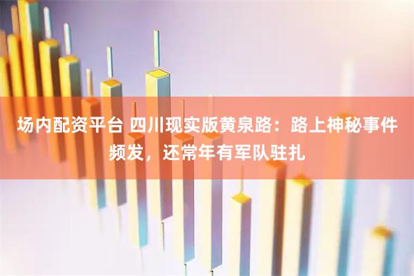 场内配资平台 四川现实版黄泉路：路上神秘事件频发，还常年有军队驻扎