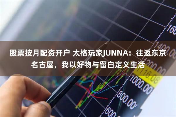 股票按月配资开户 太格玩家JUNNA：往返东京名古屋，我以好物与留白定义生活